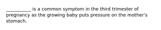 ___________ is a common symptom in the third trimester of pregnancy as the growing baby puts pressure on the mother's stomach.