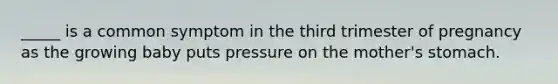 _____ is a common symptom in the third trimester of pregnancy as the growing baby puts pressure on the mother's stomach.