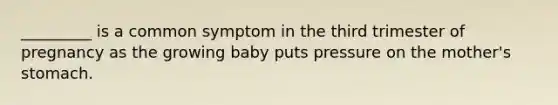 _________ is a common symptom in the third trimester of pregnancy as the growing baby puts pressure on the mother's stomach.