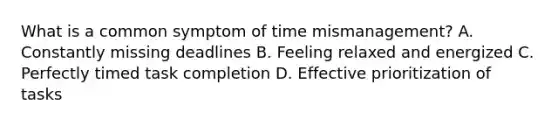 What is a common symptom of time mismanagement? A. Constantly missing deadlines B. Feeling relaxed and energized C. Perfectly timed task completion D. Effective prioritization of tasks