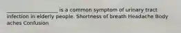 ____________________ is a common symptom of urinary tract infection in elderly people. Shortness of breath Headache Body aches Confusion