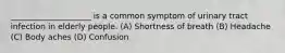 ____________________ is a common symptom of urinary tract infection in elderly people. (A) Shortness of breath (B) Headache (C) Body aches (D) Confusion