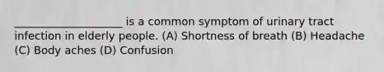 ____________________ is a common symptom of urinary tract infection in elderly people. (A) Shortness of breath (B) Headache (C) Body aches (D) Confusion