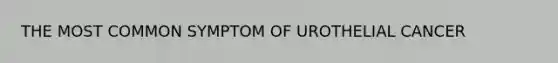 THE MOST COMMON SYMPTOM OF UROTHELIAL CANCER