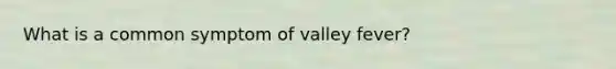 What is a common symptom of valley fever?