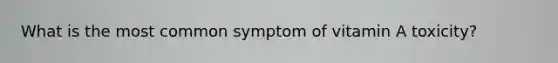 What is the most common symptom of vitamin A toxicity?