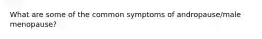 What are some of the common symptoms of andropause/male menopause?