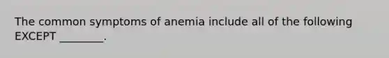 The common symptoms of anemia include all of the following EXCEPT​ ________.