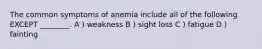 The common symptoms of anemia include all of the following EXCEPT ________. A ) weakness B ) sight loss C ) fatigue D ) fainting