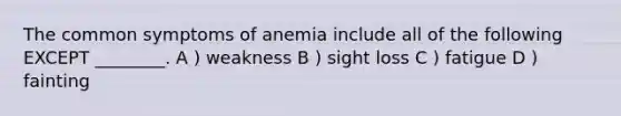 The common symptoms of anemia include all of the following EXCEPT ________. A ) weakness B ) sight loss C ) fatigue D ) fainting