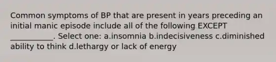 Common symptoms of BP that are present in years preceding an initial manic episode include all of the following EXCEPT ___________. Select one: a.insomnia b.indecisiveness c.diminished ability to think d.lethargy or lack of energy