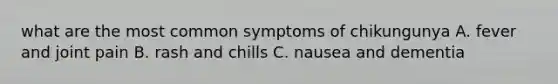 what are the most common symptoms of chikungunya A. fever and joint pain B. rash and chills C. nausea and dementia