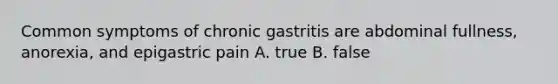 Common symptoms of chronic gastritis are abdominal fullness, anorexia, and epigastric pain A. true B. false