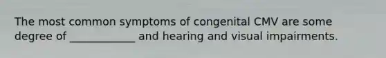 The most common symptoms of congenital CMV are some degree of ____________ and hearing and visual impairments.