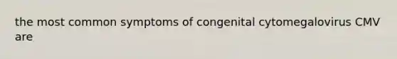 the most common symptoms of congenital cytomegalovirus CMV are