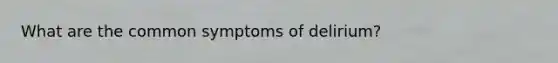 What are the common symptoms of delirium?