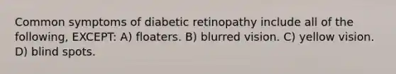 Common symptoms of diabetic retinopathy include all of the following, EXCEPT: A) floaters. B) blurred vision. C) yellow vision. D) blind spots.