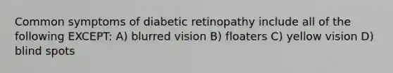 Common symptoms of diabetic retinopathy include all of the following EXCEPT: A) blurred vision B) floaters C) yellow vision D) blind spots