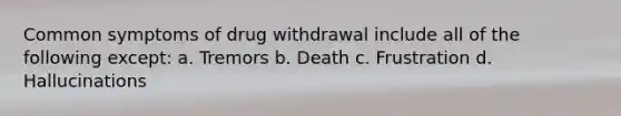 Common symptoms of drug withdrawal include all of the following except: a. Tremors b. Death c. Frustration d. Hallucinations