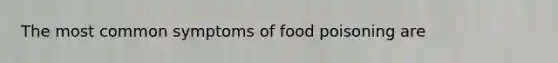 The most common symptoms of food poisoning are