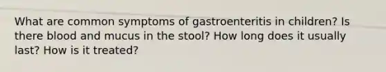 What are common symptoms of gastroenteritis in children? Is there blood and mucus in the stool? How long does it usually last? How is it treated?