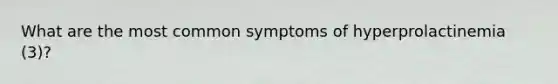 What are the most common symptoms of hyperprolactinemia (3)?