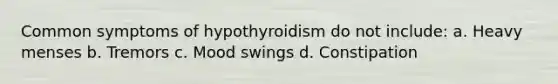 Common symptoms of hypothyroidism do not include: a. Heavy menses b. Tremors c. Mood swings d. Constipation