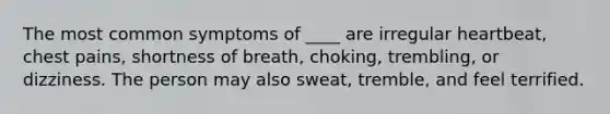 The most common symptoms of ____ are irregular heartbeat, chest pains, shortness of breath, choking, trembling, or dizziness. The person may also sweat, tremble, and feel terrified.