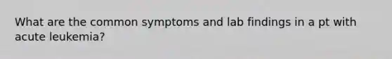 What are the common symptoms and lab findings in a pt with acute leukemia?