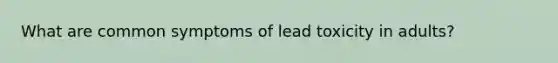 What are common symptoms of lead toxicity in adults?