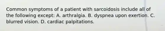 Common symptoms of a patient with sarcoidosis include all of the following except: A. arthralgia. B. dyspnea upon exertion. C. blurred vision. D. cardiac palpitations.