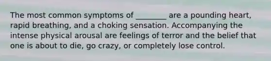 The most common symptoms of ________ are a pounding heart, rapid breathing, and a choking sensation. Accompanying the intense physical arousal are feelings of terror and the belief that one is about to die, go crazy, or completely lose control.