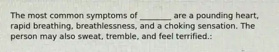 The most common symptoms of ________ are a pounding heart, rapid breathing, breathlessness, and a choking sensation. The person may also sweat, tremble, and feel terrified.: