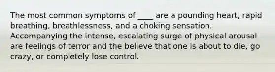 The most common symptoms of ____ are a pounding heart, rapid breathing, breathlessness, and a choking sensation. Accompanying the intense, escalating surge of physical arousal are feelings of terror and the believe that one is about to die, go crazy, or completely lose control.