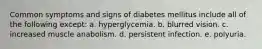 Common symptoms and signs of diabetes mellitus include all of the following except: a. hyperglycemia. b. blurred vision. c. increased muscle anabolism. d. persistent infection. e. polyuria.