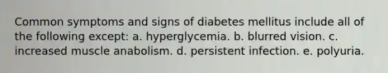 Common symptoms and signs of diabetes mellitus include all of the following except: a. hyperglycemia. b. blurred vision. c. increased muscle anabolism. d. persistent infection. e. polyuria.