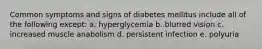 Common symptoms and signs of diabetes mellitus include all of the following except: a. hyperglycemia b. blurred vision c. increased muscle anabolism d. persistent infection e. polyuria