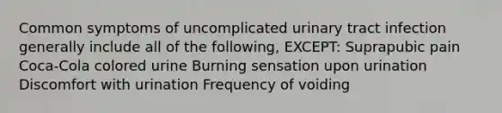 Common symptoms of uncomplicated urinary tract infection generally include all of the following, EXCEPT: Suprapubic pain Coca-Cola colored urine Burning sensation upon urination Discomfort with urination Frequency of voiding