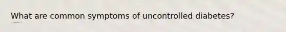 What are common symptoms of uncontrolled diabetes?