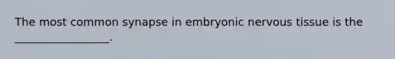 The most common synapse in embryonic nervous tissue is the _________________.