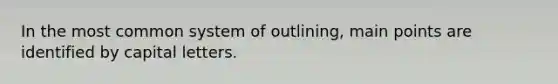 In the most common system of outlining, main points are identified by capital letters.