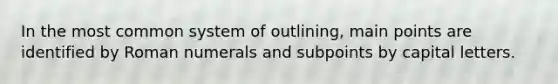 In the most common system of outlining, main points are identified by Roman numerals and subpoints by capital letters.