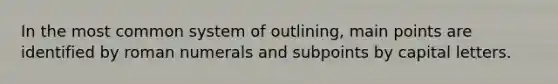 In the most common system of outlining, main points are identified by roman numerals and subpoints by capital letters.