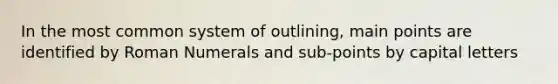 In the most common system of outlining, main points are identified by Roman Numerals and sub-points by capital letters