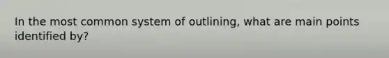 In the most common system of outlining, what are main points identified by?