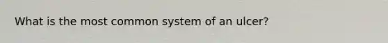 What is the most common system of an ulcer?