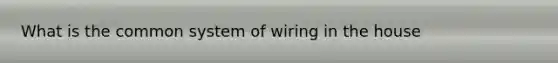 What is the common system of wiring in the house