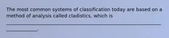 The most common systems of classification today are based on a method of analysis called cladistics, which is ______________________________________________________________________________.