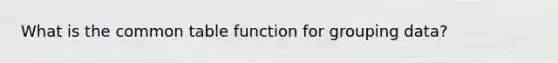 What is the common table function for grouping data?