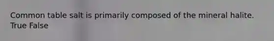 Common table salt is primarily composed of the mineral halite. True False